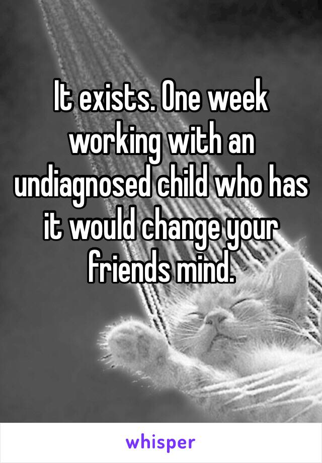 It exists. One week working with an undiagnosed child who has it would change your friends mind. 