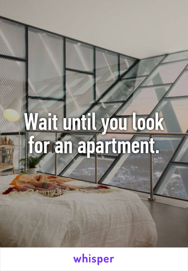 Wait until you look for an apartment.