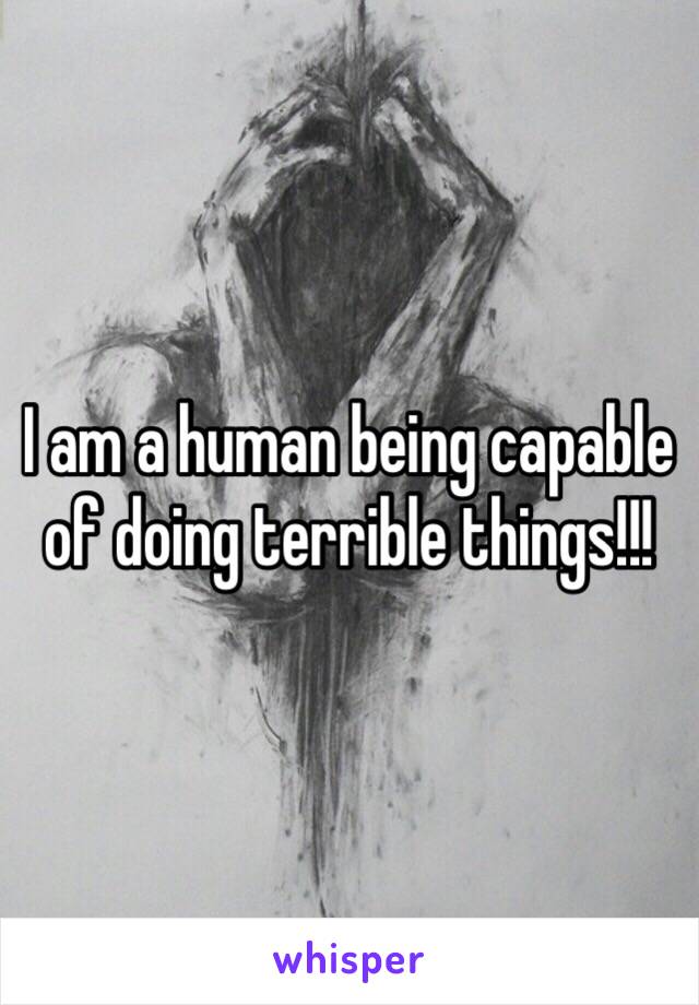 I am a human being capable of doing terrible things!!!