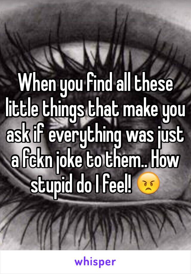 When you find all these little things that make you ask if everything was just a fckn joke to them.. How stupid do I feel! 😠