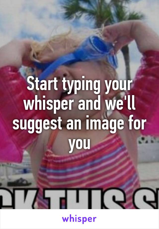 Start typing your whisper and we'll suggest an image for you