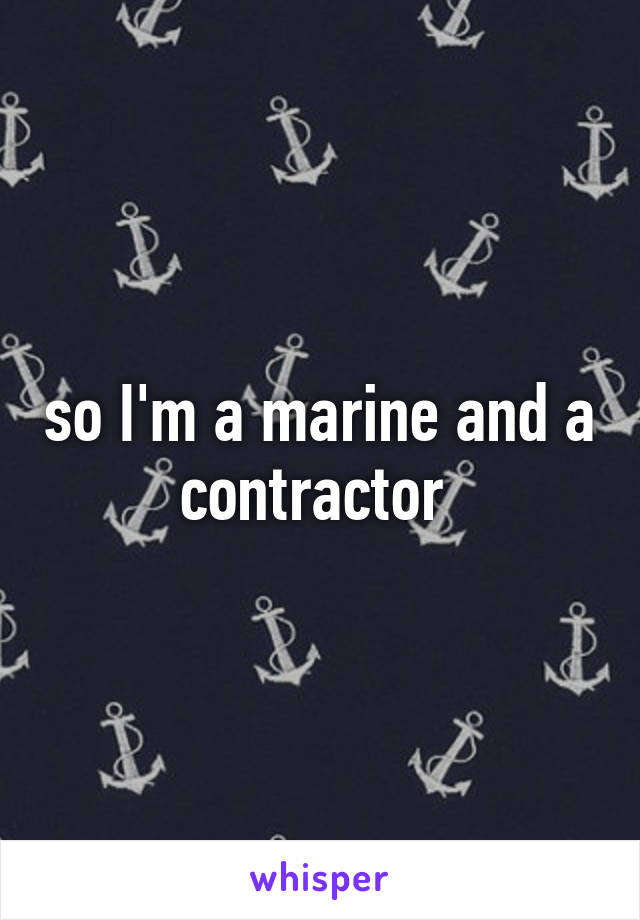 so I'm a marine and a contractor 