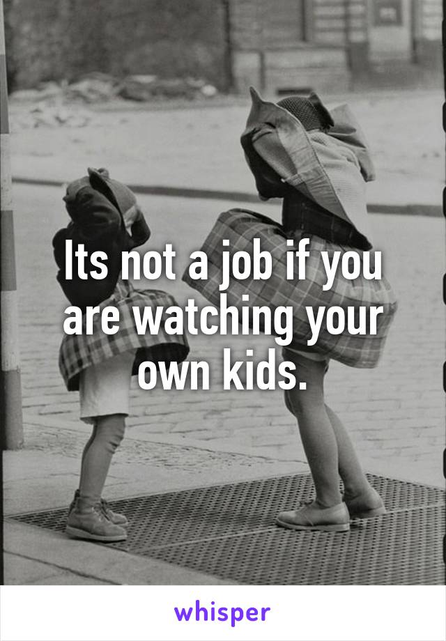 Its not a job if you are watching your own kids.