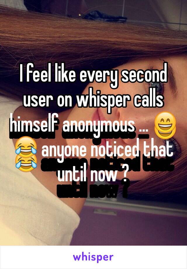 I feel like every second user on whisper calls himself anonymous ... 😄😂 anyone noticed that until now ? 