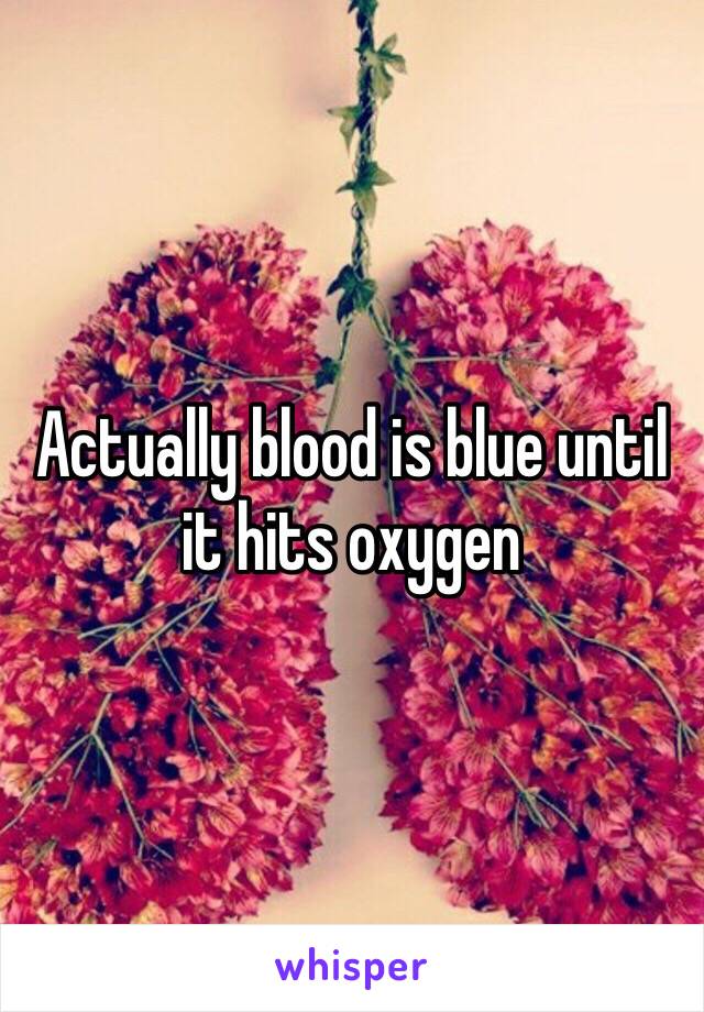 Actually blood is blue until it hits oxygen