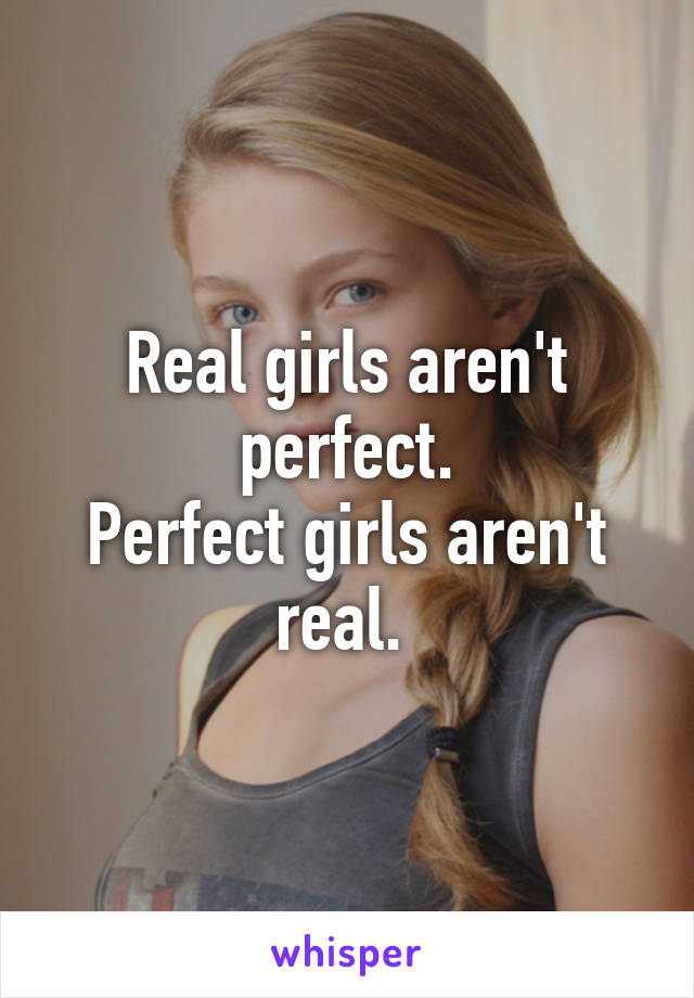 Real girls aren't perfect.
Perfect girls aren't real. 