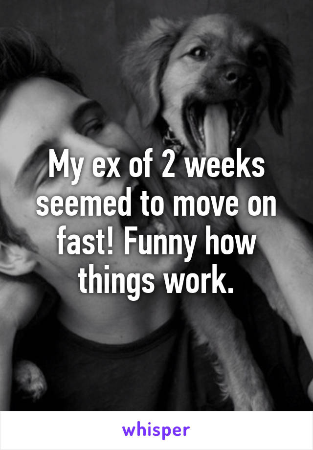 My ex of 2 weeks seemed to move on fast! Funny how things work.