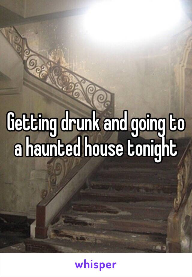 Getting drunk and going to a haunted house tonight 