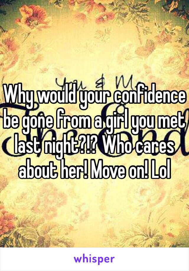 Why would your confidence be gone from a girl you met last night?!? Who cares about her! Move on! Lol