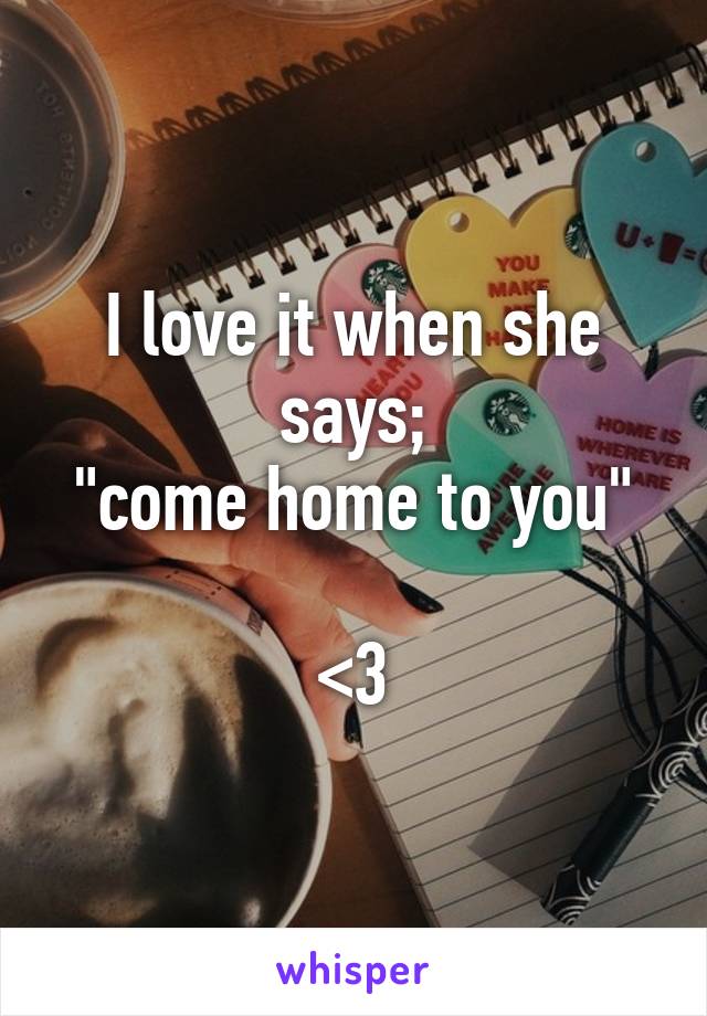 I love it when she says;
"come home to you"

<3