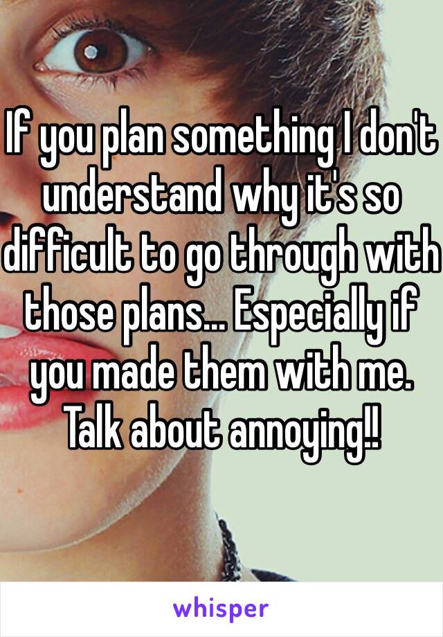 If you plan something I don't understand why it's so difficult to go through with those plans... Especially if you made them with me. Talk about annoying!!