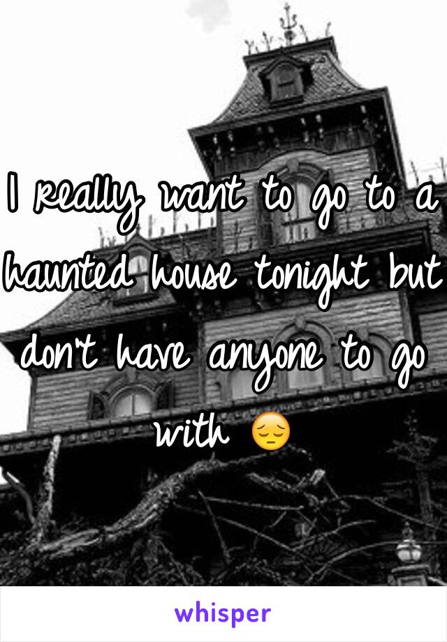 I really want to go to a haunted house tonight but don't have anyone to go with 😔