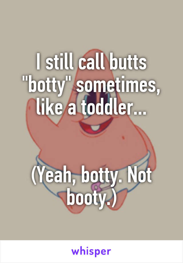 I still call butts "botty" sometimes, like a toddler...


(Yeah, botty. Not booty.)