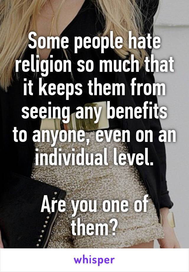 Some people hate religion so much that it keeps them from seeing any benefits to anyone, even on an individual level.

Are you one of them?