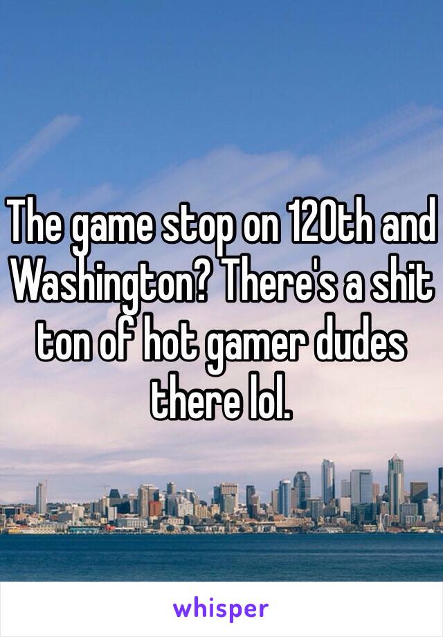 The game stop on 120th and Washington? There's a shit ton of hot gamer dudes there lol.