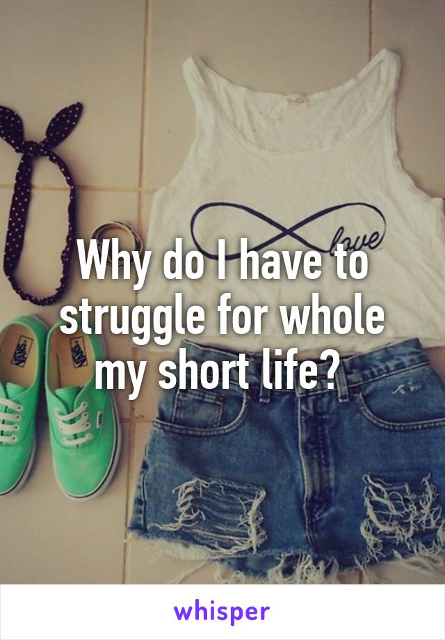 Why do I have to struggle for whole my short life? 