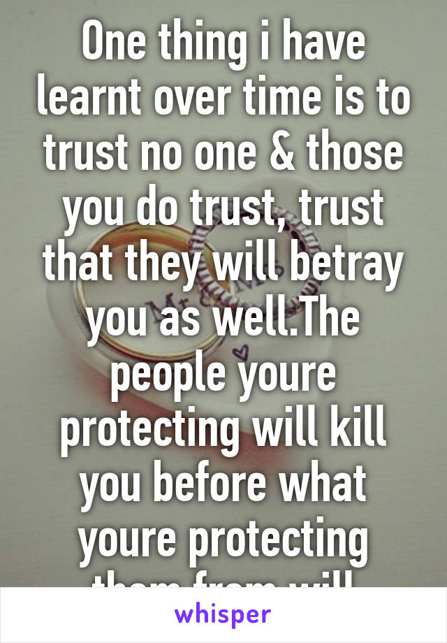 One thing i have learnt over time is to trust no one & those you do trust, trust that they will betray you as well.The people youre protecting will kill you before what youre protecting them from will