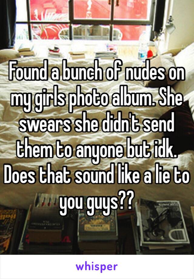 Found a bunch of nudes on my girls photo album. She swears she didn't send them to anyone but idk. Does that sound like a lie to you guys?? 