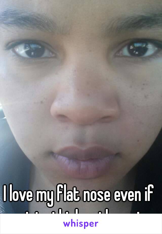 I love my flat nose even if society thinks otherwise.