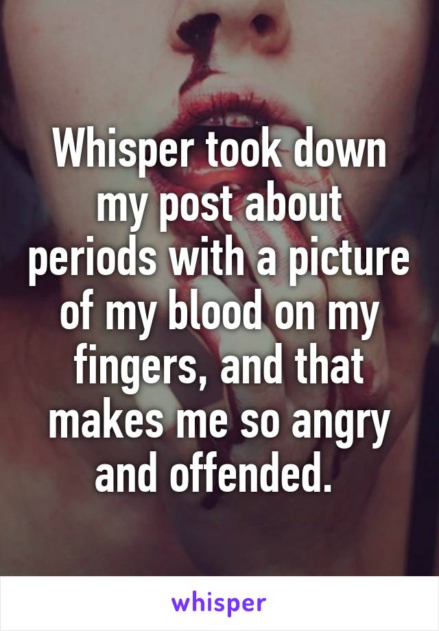 Whisper took down my post about periods with a picture of my blood on my fingers, and that makes me so angry and offended. 