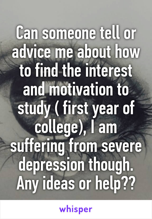 Can someone tell or advice me about how to find the interest and motivation to study ( first year of college), I am suffering from severe depression though. Any ideas or help??