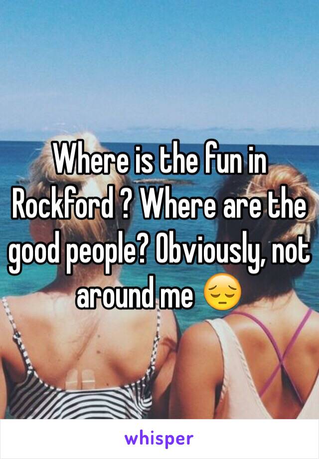 Where is the fun in Rockford ? Where are the good people? Obviously, not around me 😔