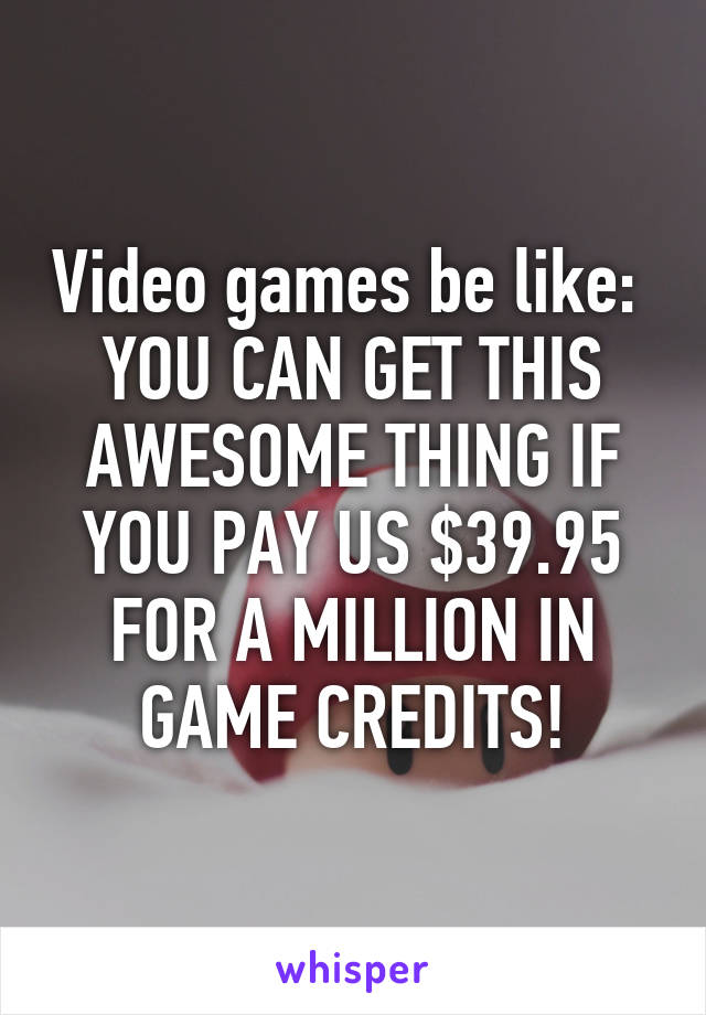 Video games be like: 
YOU CAN GET THIS AWESOME THING IF YOU PAY US $39.95 FOR A MILLION IN GAME CREDITS!