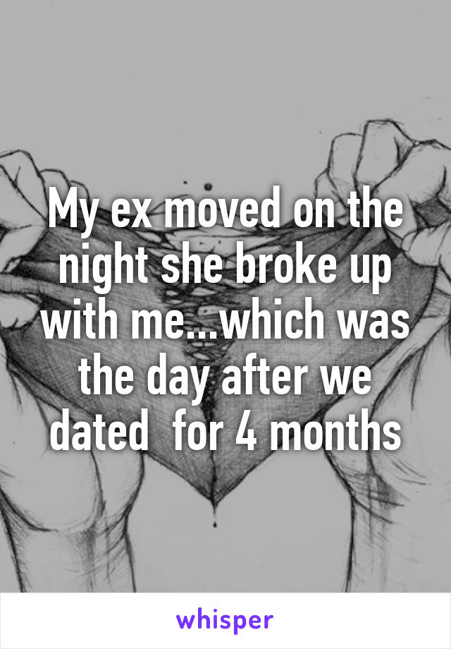 My ex moved on the night she broke up with me...which was the day after we dated  for 4 months