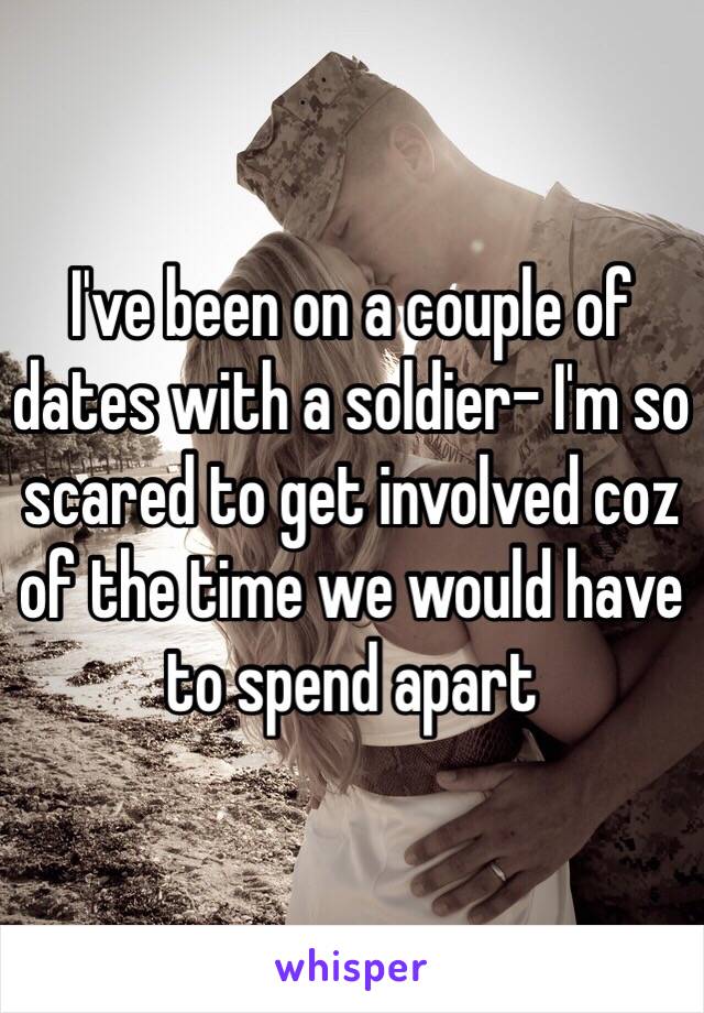 I've been on a couple of dates with a soldier- I'm so scared to get involved coz of the time we would have to spend apart 