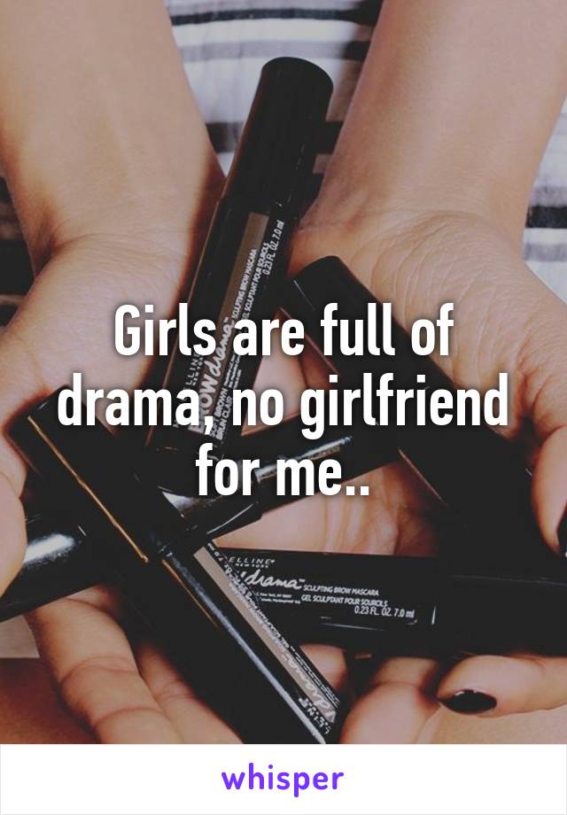 Girls are full of drama, no girlfriend for me..