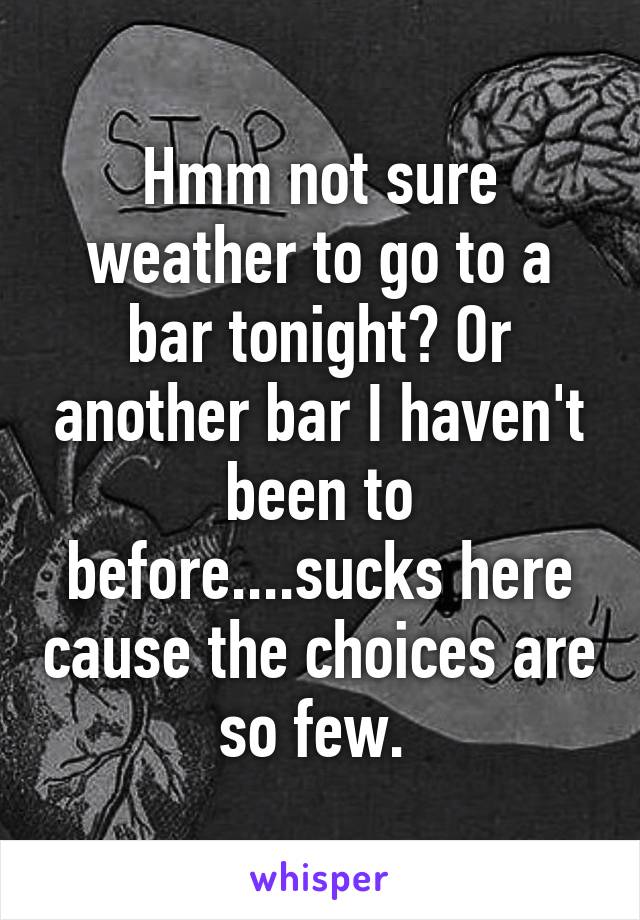 Hmm not sure weather to go to a bar tonight? Or another bar I haven't been to before....sucks here cause the choices are so few. 