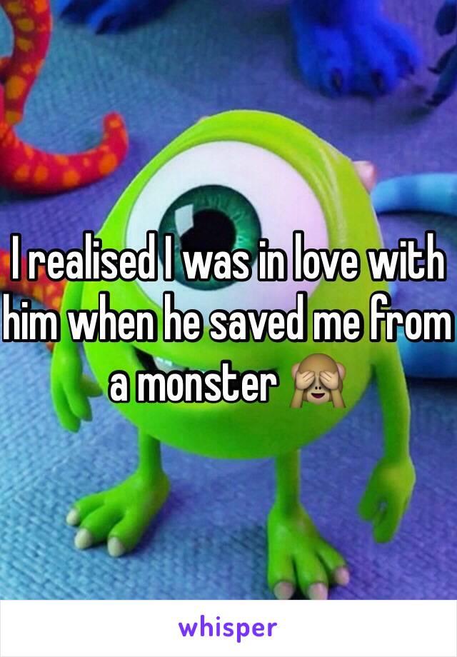 I realised I was in love with him when he saved me from a monster 🙈