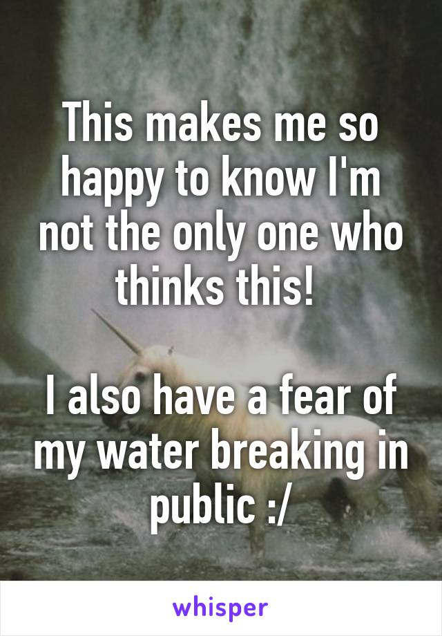 This makes me so happy to know I'm not the only one who thinks this! 

I also have a fear of my water breaking in public :/