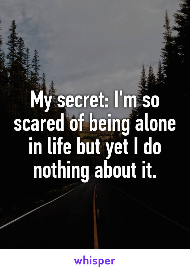 My secret: I'm so scared of being alone in life but yet I do nothing about it.