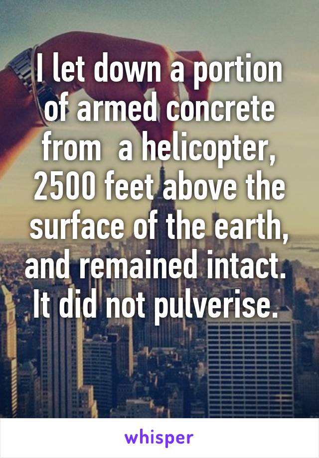 I let down a portion of armed concrete from  a helicopter, 2500 feet above the surface of the earth, and remained intact. 
It did not pulverise. 

