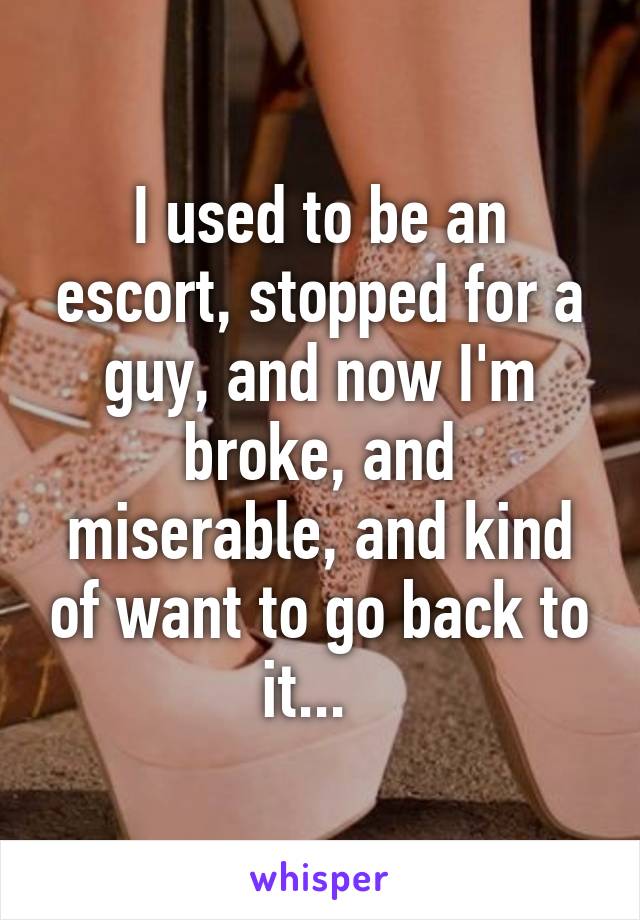 I used to be an escort, stopped for a guy, and now I'm broke, and miserable, and kind of want to go back to it...  