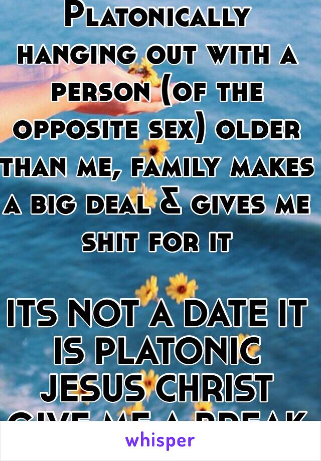 Platonically hanging out with a person (of the opposite sex) older than me, family makes a big deal & gives me shit for it

ITS NOT A DATE IT IS PLATONIC JESUS CHRIST GIVE ME A BREAK