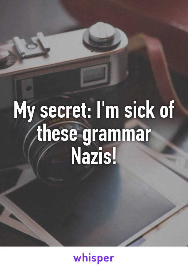 My secret: I'm sick of these grammar Nazis!