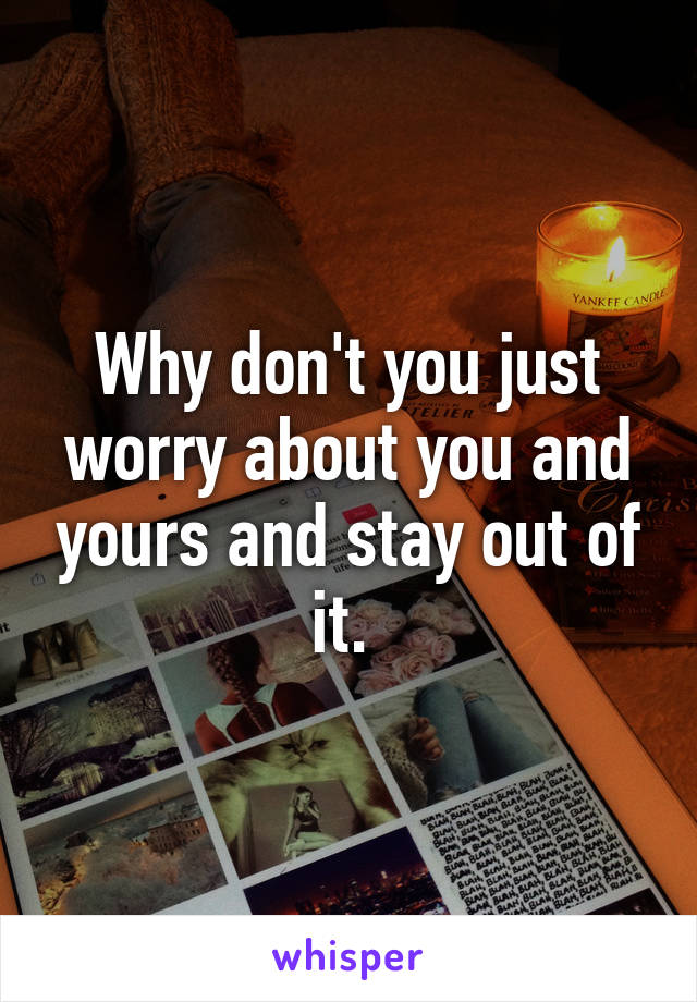 Why don't you just worry about you and yours and stay out of it. 