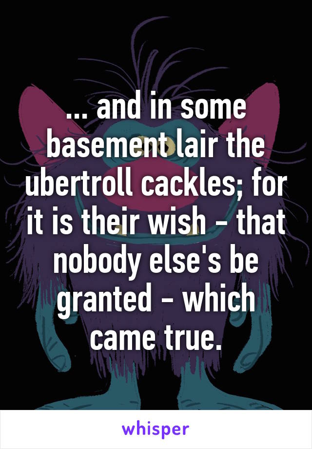 ... and in some basement lair the ubertroll cackles; for it is their wish - that nobody else's be granted - which came true.