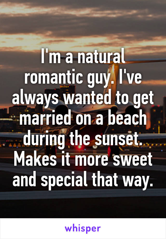 I'm a natural romantic guy. I've always wanted to get married on a beach during the sunset. Makes it more sweet and special that way.