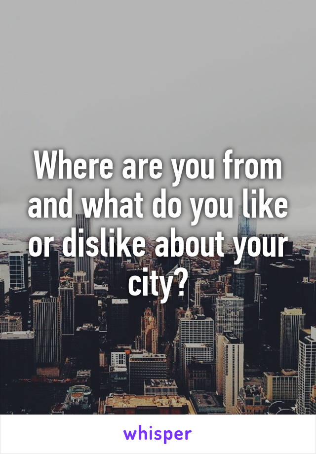 Where are you from and what do you like or dislike about your city?