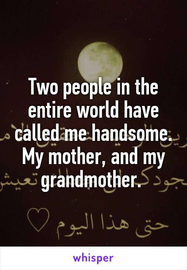 Two people in the entire world have called me handsome. My mother, and my grandmother. 