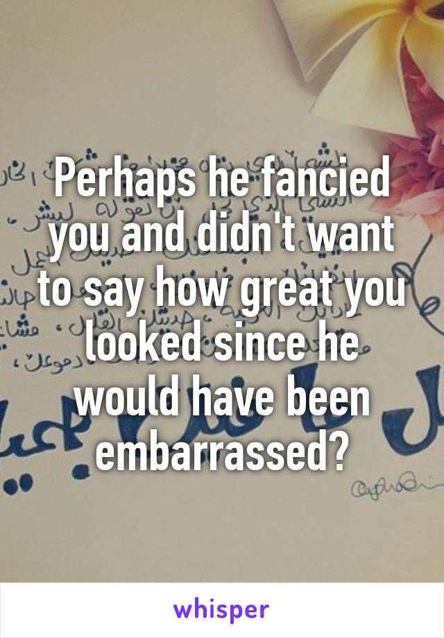 Perhaps he fancied you and didn't want to say how great you looked since he would have been embarrassed?