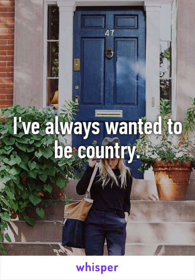 I've always wanted to be country.