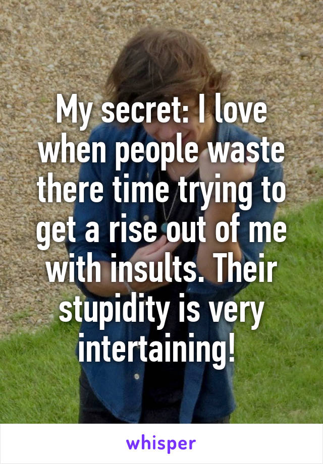 My secret: I love when people waste there time trying to get a rise out of me with insults. Their stupidity is very intertaining! 