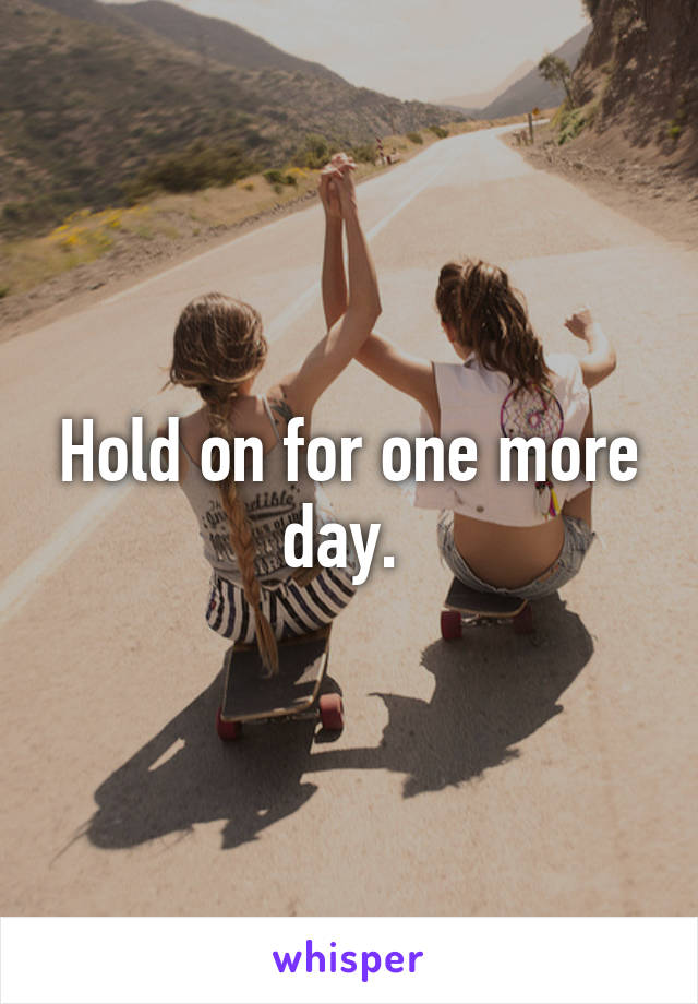 Hold on for one more day. 