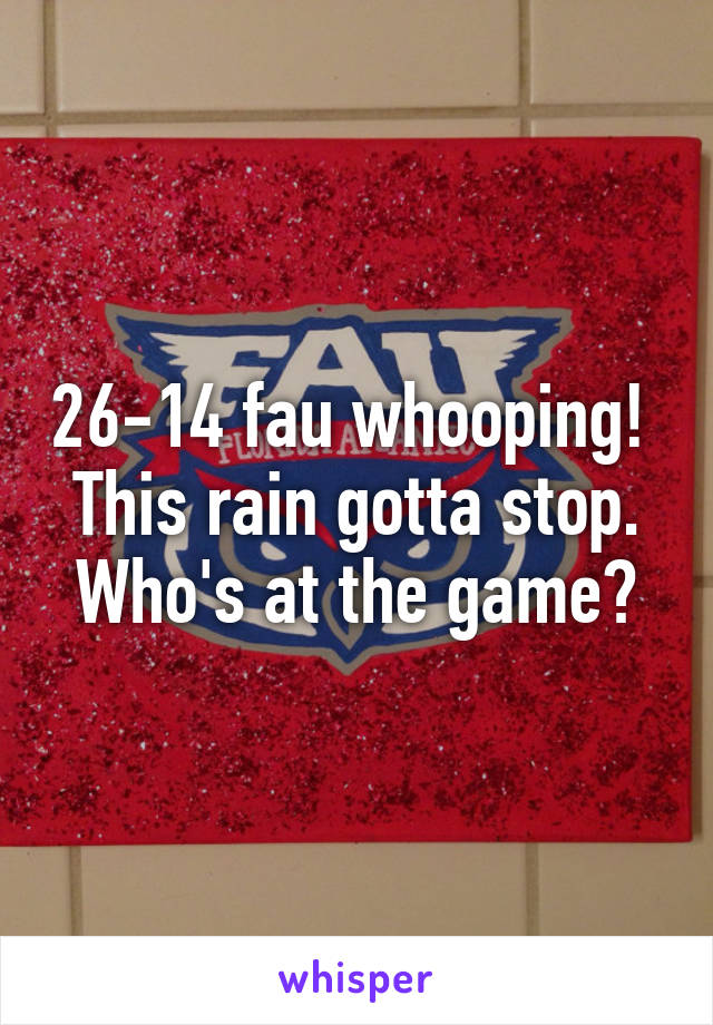 26-14 fau whooping!  This rain gotta stop. Who's at the game?