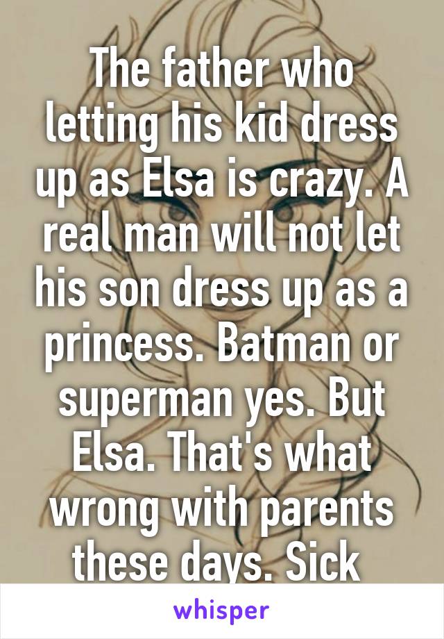 The father who letting his kid dress up as Elsa is crazy. A real man will not let his son dress up as a princess. Batman or superman yes. But Elsa. That's what wrong with parents these days. Sick 