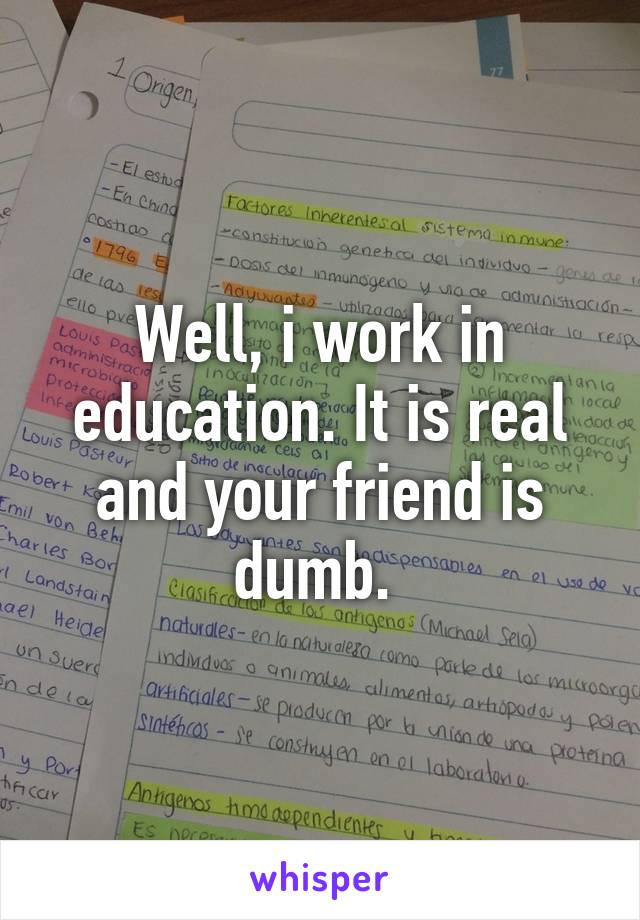 Well, i work in education. It is real and your friend is dumb. 